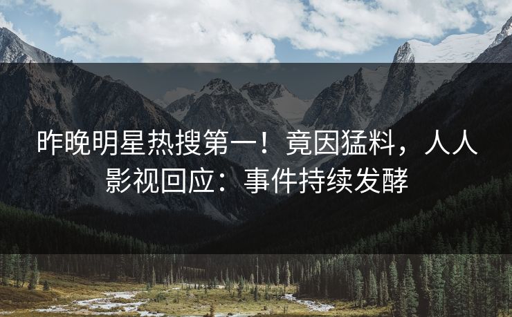 昨晚明星热搜第一！竟因猛料，人人影视回应：事件持续发酵