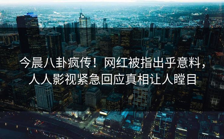 今晨八卦疯传！网红被指出乎意料，人人影视紧急回应真相让人瞠目