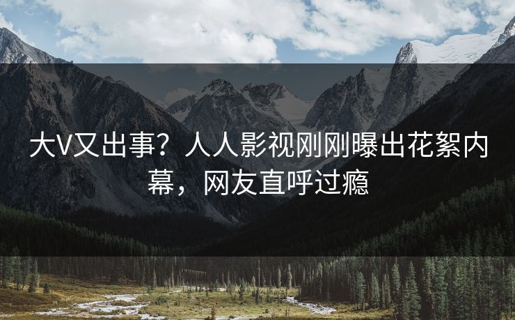 大V又出事？人人影视刚刚曝出花絮内幕，网友直呼过瘾