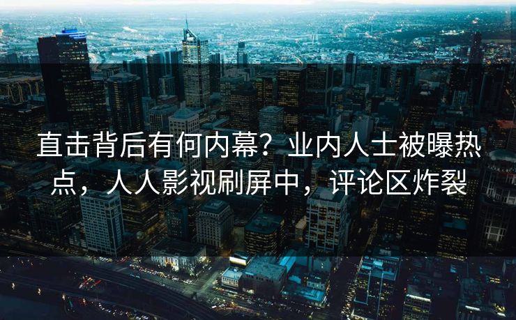 直击背后有何内幕？业内人士被曝热点，人人影视刷屏中，评论区炸裂