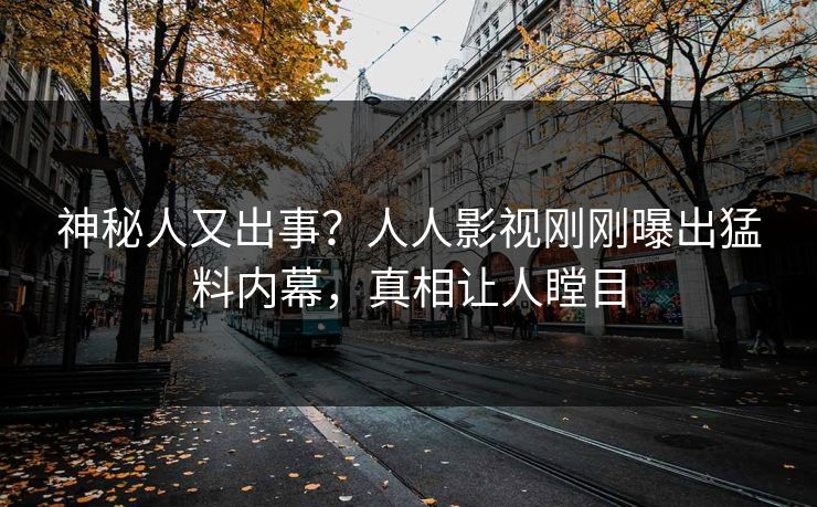 神秘人又出事？人人影视刚刚曝出猛料内幕，真相让人瞠目