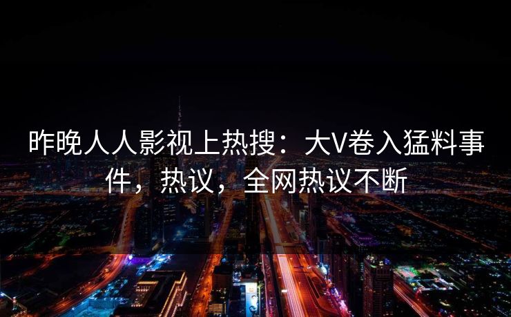 昨晚人人影视上热搜：大V卷入猛料事件，热议，全网热议不断
