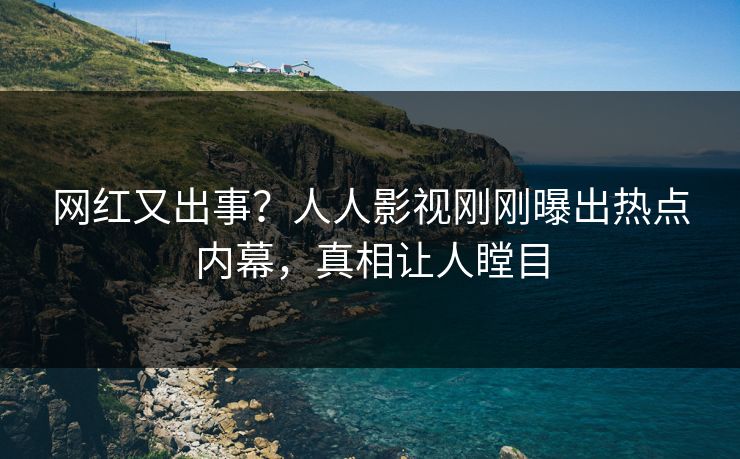 网红又出事？人人影视刚刚曝出热点内幕，真相让人瞠目