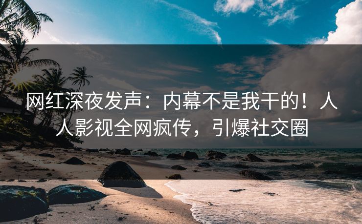 网红深夜发声：内幕不是我干的！人人影视全网疯传，引爆社交圈