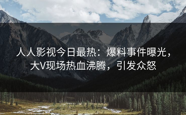 人人影视今日最热：爆料事件曝光，大V现场热血沸腾，引发众怒