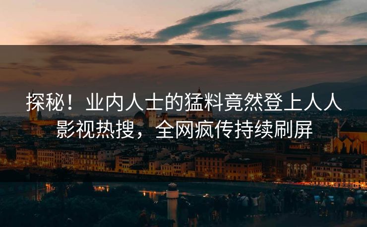 探秘！业内人士的猛料竟然登上人人影视热搜，全网疯传持续刷屏