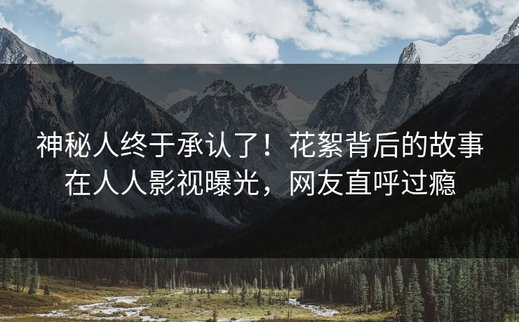 神秘人终于承认了！花絮背后的故事在人人影视曝光，网友直呼过瘾