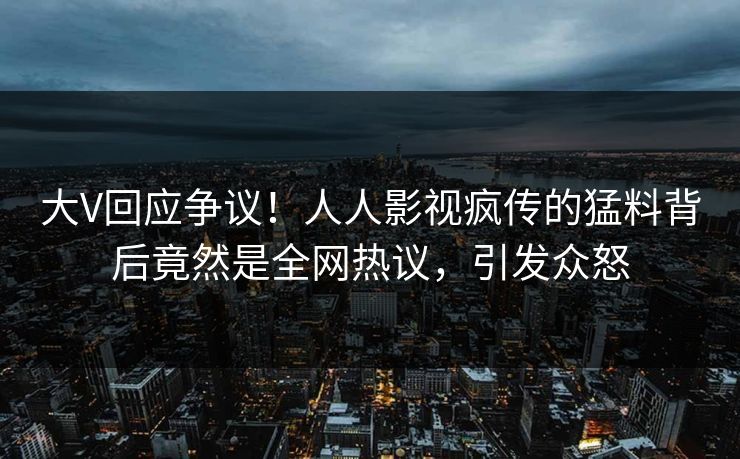 大V回应争议！人人影视疯传的猛料背后竟然是全网热议，引发众怒
