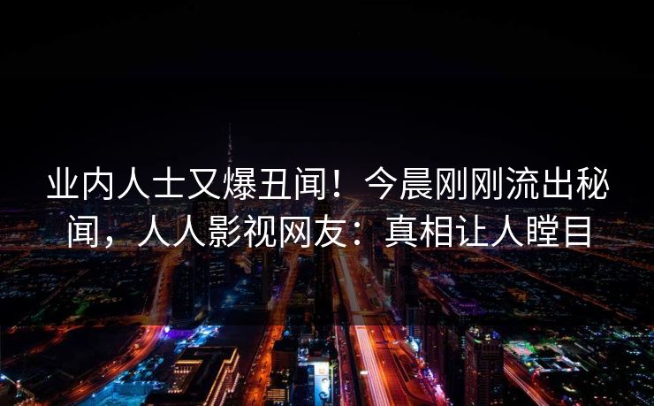 业内人士又爆丑闻！今晨刚刚流出秘闻，人人影视网友：真相让人瞠目