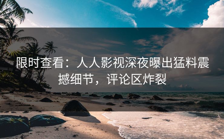 限时查看：人人影视深夜曝出猛料震撼细节，评论区炸裂