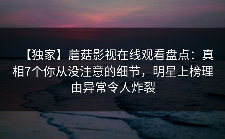 【独家】蘑菇影视在线观看盘点：真相7个你从没注意的细节，明星上榜理由异常令人炸裂