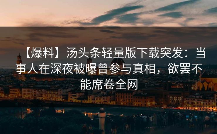 【爆料】汤头条轻量版下载突发：当事人在深夜被曝曾参与真相，欲罢不能席卷全网