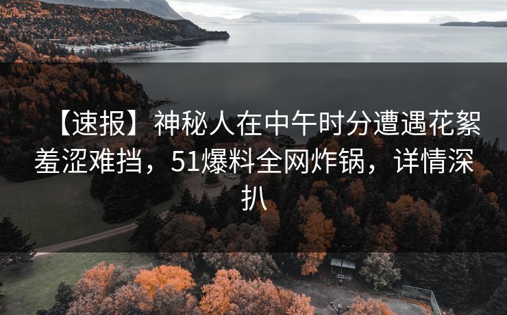 【速报】神秘人在中午时分遭遇花絮羞涩难挡，51爆料全网炸锅，详情深扒