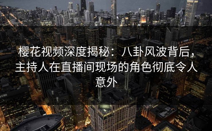 樱花视频深度揭秘：八卦风波背后，主持人在直播间现场的角色彻底令人意外