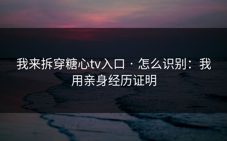 我来拆穿糖心tv入口 · 怎么识别：我用亲身经历证明