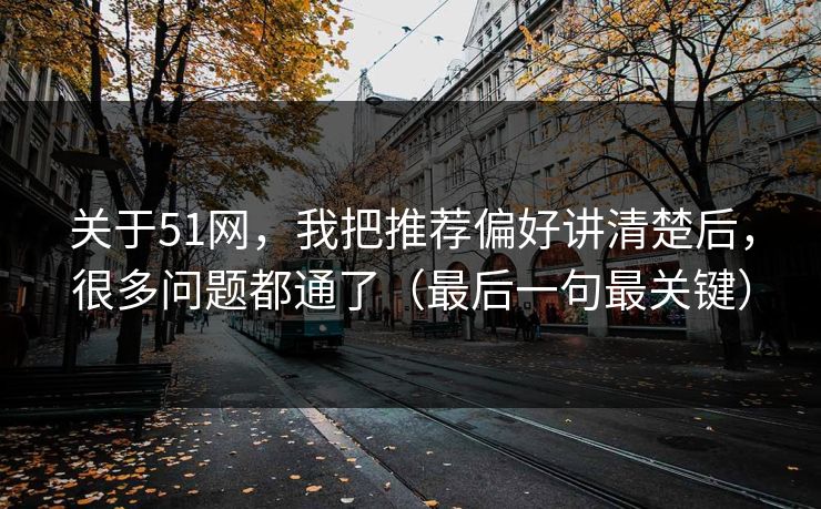 关于51网，我把推荐偏好讲清楚后，很多问题都通了（最后一句最关键）
