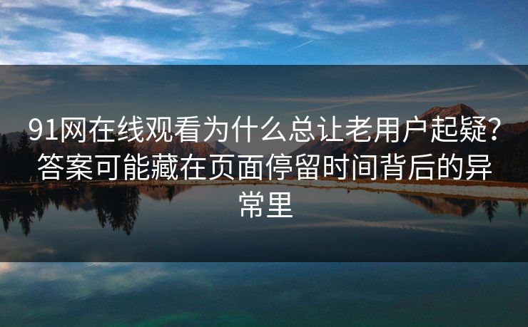 91网在线观看为什么总让老用户起疑？答案可能藏在页面停留时间背后的异常里