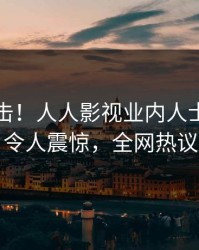 昨晚直击！人人影视业内人士曝光秘闻，令人震惊，全网热议不断