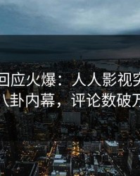 圈内人回应火爆：人人影视突然爆出八卦内幕，评论数破万