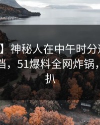 【速报】神秘人在中午时分遭遇花絮羞涩难挡，51爆料全网炸锅，详情深扒