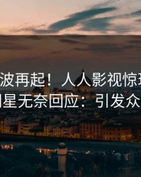 刚刚风波再起！人人影视惊现猛料，明星无奈回应：引发众怒