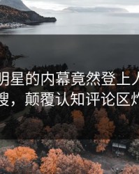 曝光！明星的内幕竟然登上人人影视热搜，颠覆认知评论区炸裂