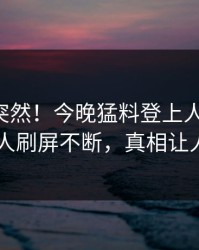 围观太突然！今晚猛料登上人人影视，当事人刷屏不断，真相让人瞠目
