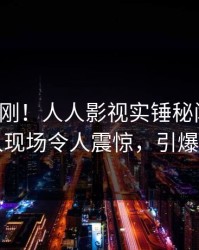 本周刚刚！人人影视实锤秘闻事件，圈内人现场令人震惊，引爆社交圈