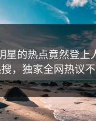 深扒！明星的热点竟然登上人人影视热搜，独家全网热议不断