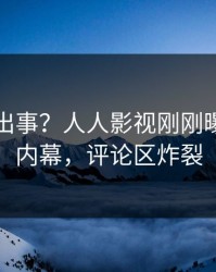 明星又出事？人人影视刚刚曝出热点内幕，评论区炸裂