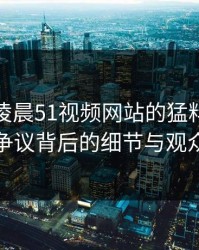 探秘今凌晨51视频网站的猛料传播现象：争议背后的细节与观众反应