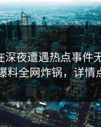 当事人在深夜遭遇热点事件无法置信，51爆料全网炸锅，详情点击