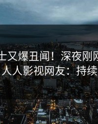 业内人士又爆丑闻！深夜刚刚流出内幕，人人影视网友：持续刷屏