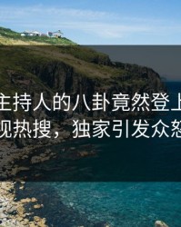 查看！主持人的八卦竟然登上人人影视热搜，独家引发众怒