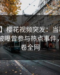 【爆料】樱花视频突发：当事人在傍晚时刻被曝曾参与热点事件，窒息席卷全网