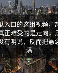 关于吃瓜入口的这组视频，热度不是重点，真正难受的是走向，黑料入口那一点没有明说，反而把悬念拉得更满