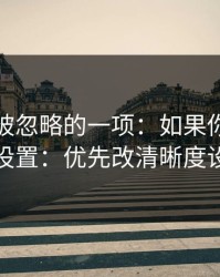 最容易被忽略的一项：如果你只改一个设置：优先改清晰度设置