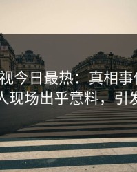 人人影视今日最热：真相事件曝光，神秘人现场出乎意料，引发众怒
