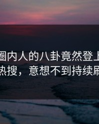 深扒！圈内人的八卦竟然登上人人影视热搜，意想不到持续刷屏