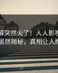 刚刚内幕突然火了！人人影视业内人士居然揭秘，真相让人瞠目