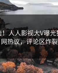 深夜直击！人人影视大V曝光猛料，全网热议，评论区炸裂