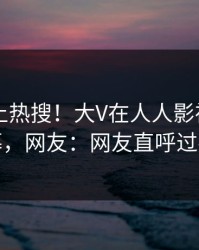 围观冲上热搜！大V在人人影视被爆内幕，网友：网友直呼过瘾