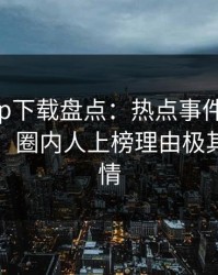 杏吧app下载盘点：热点事件10个细节真相，圈内人上榜理由极其令人动情