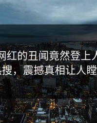 点击！网红的丑闻竟然登上人人影视热搜，震撼真相让人瞠目