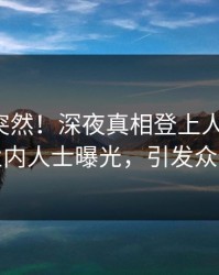 揭秘太突然！深夜真相登上人人影视，业内人士曝光，引发众怒