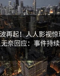 今日风波再起！人人影视惊现八卦，明星无奈回应：事件持续发酵