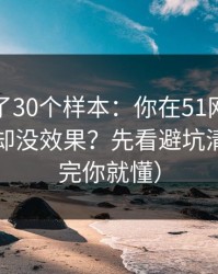 我对比了30个样本：你在51网花了很多时间却没效果？先看避坑清单（看完你就懂）
