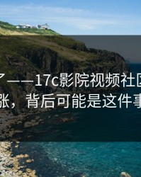 入口换了——17c影院视频社区热度暴涨，背后可能是这件事