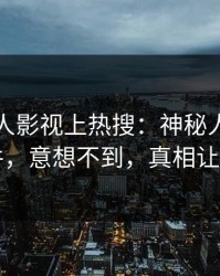 刚刚人人影视上热搜：神秘人卷入爆料事件，意想不到，真相让人瞠目