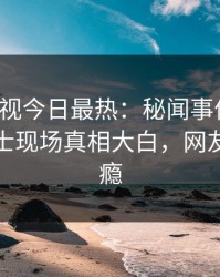 人人影视今日最热：秘闻事件曝光，业内人士现场真相大白，网友直呼过瘾
